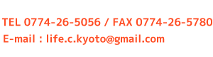 TEL:0774-26-5056/FAX:0774-26-5780/e-mail:life.c.kyoto@gmail.com